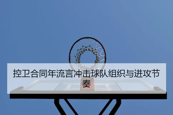 控卫合同年流言冲击球队组织与进攻节奏 - Kaiyun