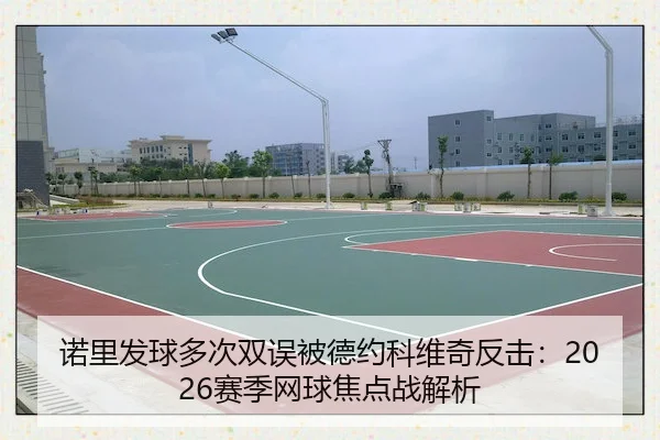诺里发球多次双误被德约科维奇反击：2026赛季网球焦点战解析（Kaiyun）