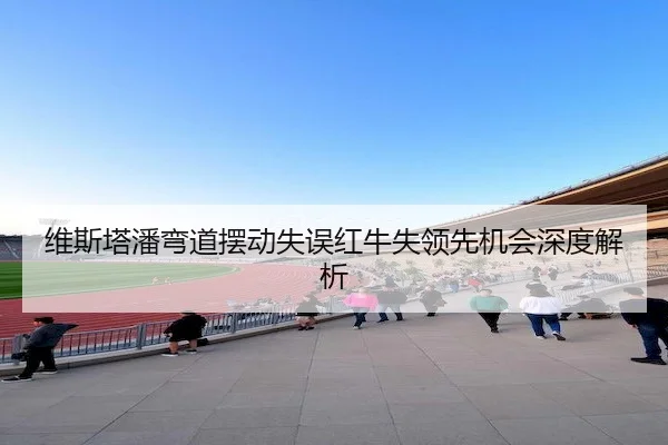 维斯塔潘弯道摆动失误红牛失领先机会深度解析（Kaiyun）